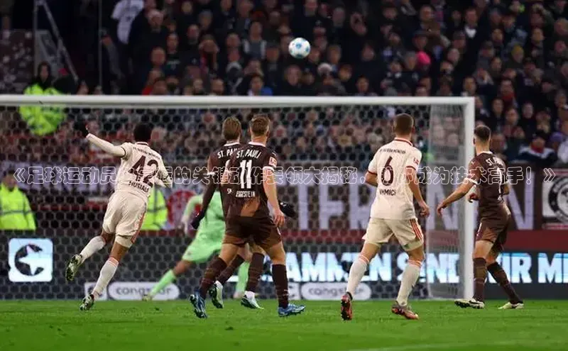 欧陆娱乐官网中文在线《足球运动员必掌握的关键动作要领大揭秘，助你成为技术高手！》