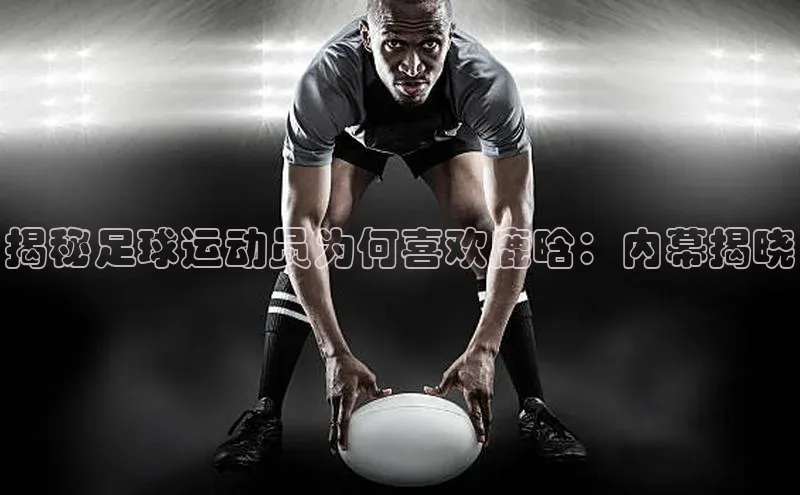 欧陆娱乐平台app下载安装百度 H5揭秘足球运动员为何喜欢鹿晗：内幕揭晓