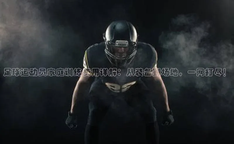 欧陆注册APP官方下载字节跳动足球运动员家庭训练费用详解：从装备到场地，一网打尽！