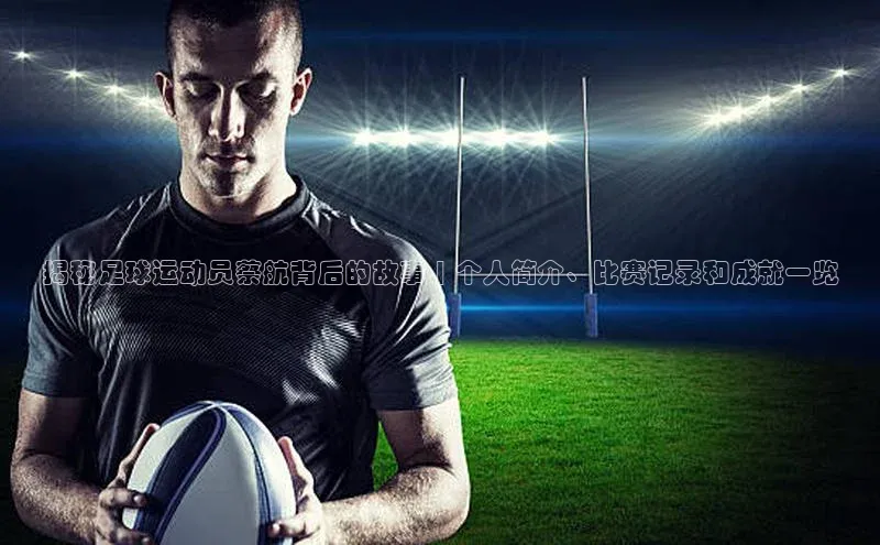 欧陆娱乐app下载阿里尔公司揭秘足球运动员蔡航背后的故事 | 个人简介、比赛记录和成就一览