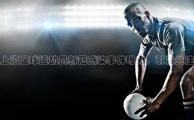 欧陆娱乐注册代理皮阿诺上海足球运动员新冠感染事件曝光，引发关注