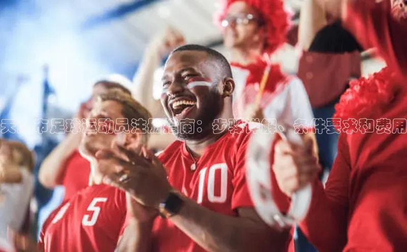 欧陆平台登录地址巴美列捷福天津市足球运动员注册指南：步骤详解、条件要求和费用