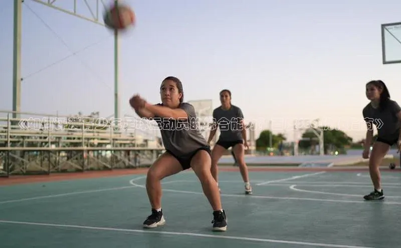 欧陆平台app下载光魔科技《如何评测青少年足球运动员的综合能力？百度SEO优化指南》