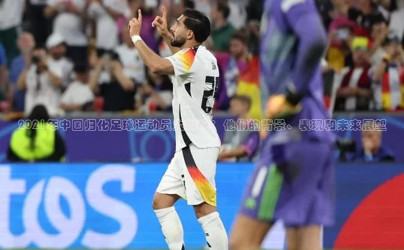 欧陆娱乐注册代理皮阿诺2021年中国归化足球运动员大揭秘：他们的背景、表现和未来展望