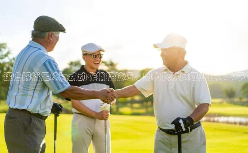 欧陆娱乐注册代理皮阿诺深度解析足球运动动作捕捉技巧，助力您快速提升技术水平