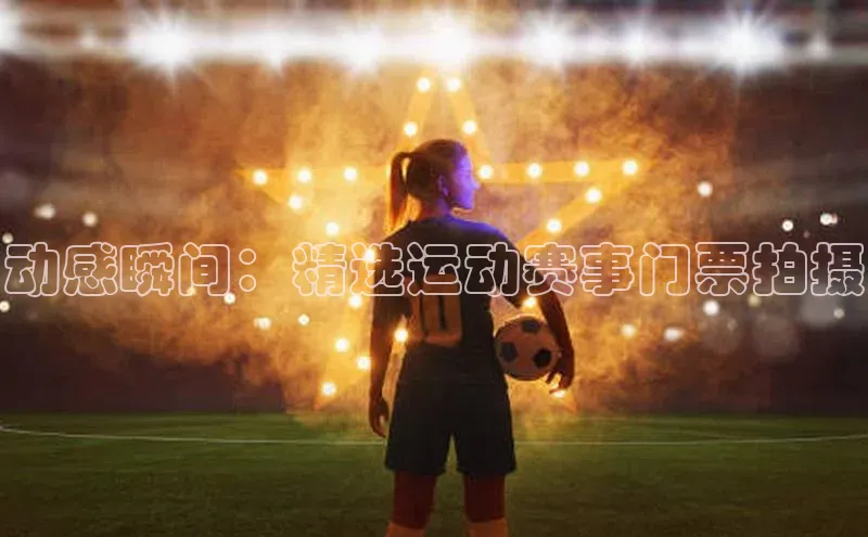 欧陆平台app下载歌力思动感瞬间：精选运动赛事门票拍摄