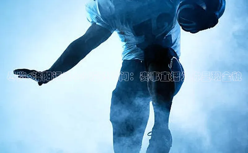 欧陆注册平台登录入口知乎尽览<洛阳运动会>精彩瞬间：赛事直播为你呈现全貌