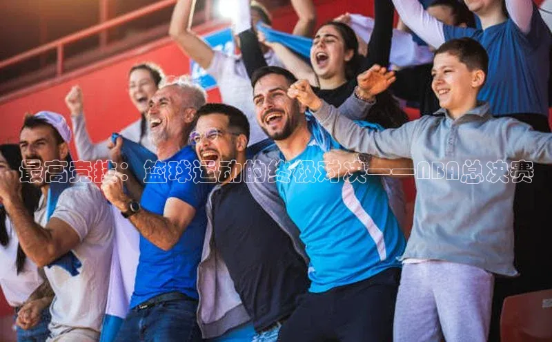 欧陆注册平台登录入口百度手机助手最高竞技：篮球运动的终极对决——NBA总决赛