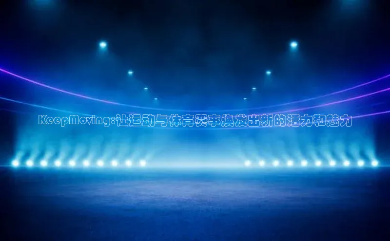 欧陆娱乐App下载链接同程KeepMoving:让运动与体育赛事焕发出新的活力和魅力