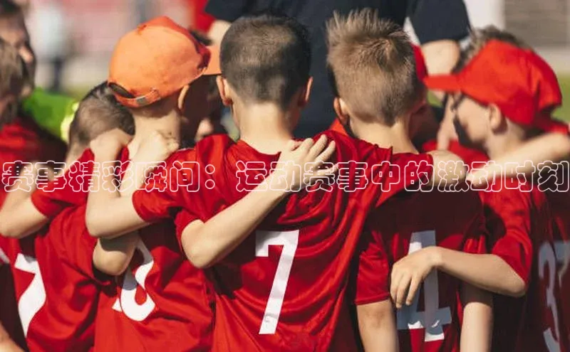 欧陆平台登录地址百度取证赛事精彩瞬间：运动赛事中的激动时刻