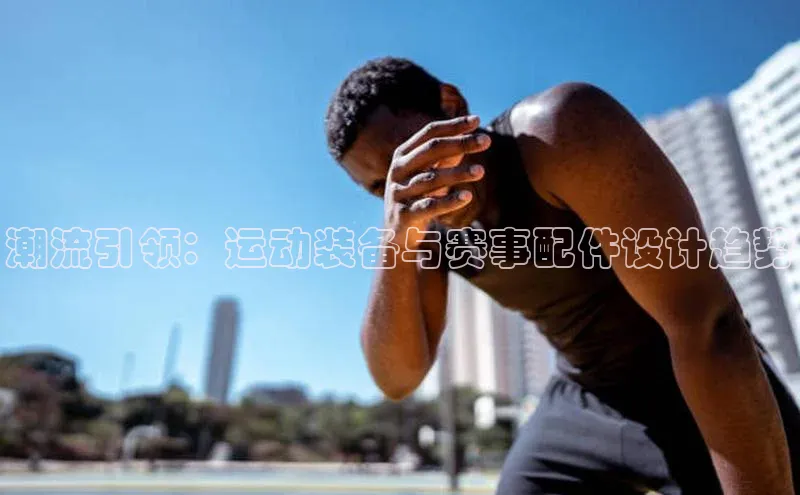 潮流引领：运动装备与赛事配件设计趋势