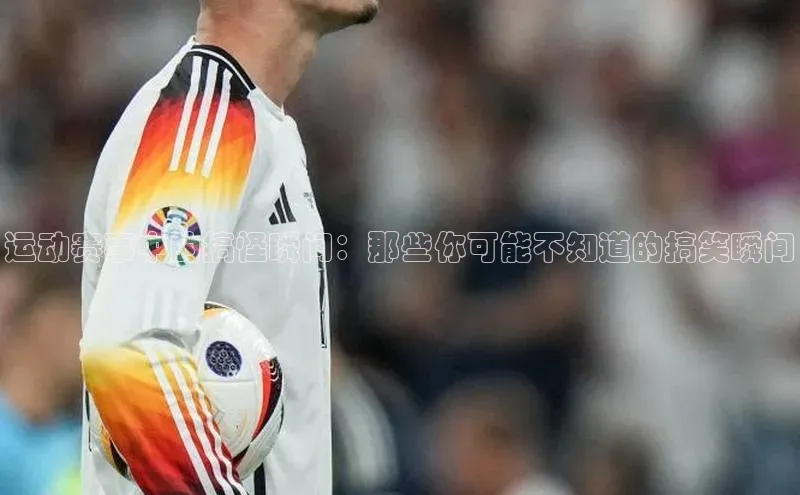 运动赛事中的搞怪瞬间：那些你可能不知道的搞笑瞬间