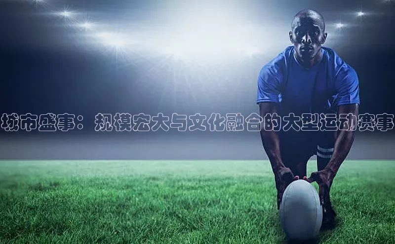 城市盛事：规模宏大与文化融合的大型运动赛事