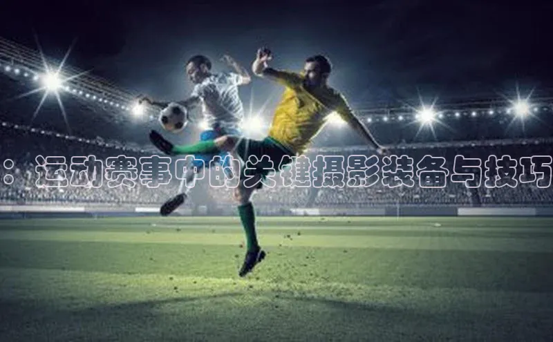 ：运动赛事中的关键摄影装备与技巧
