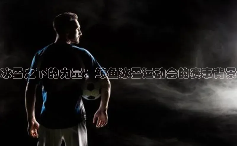 冰雪之下的力量：鲸鱼冰雪运动会的赛事背景