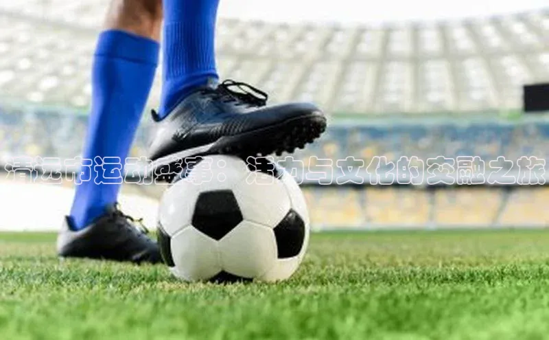 清远市运动盛事：活力与文化的交融之旅