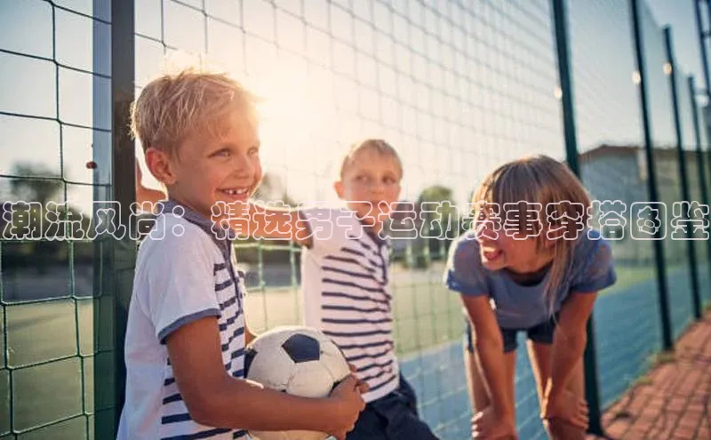 潮流风尚：精选男子运动赛事穿搭图鉴