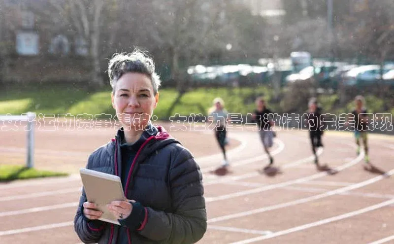 女子运动赛事集锦：女性力量与激情的完美展现