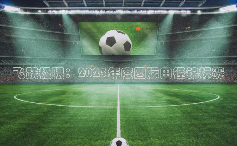 飞跃极限：2023年度国际田径锦标赛