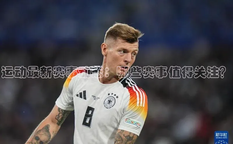 运动最新赛事动态：哪些赛事值得关注？