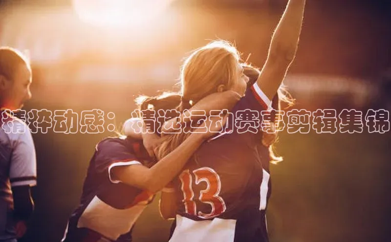 精粹动感：精选运动赛事剪辑集锦