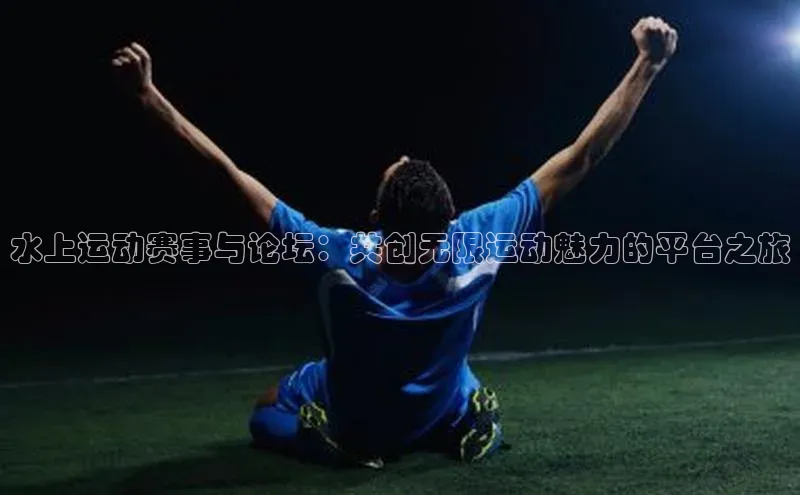 水上运动赛事与论坛：共创无限运动魅力的平台之旅