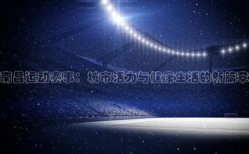 南昌运动赛事：城市活力与健康生活的新篇章