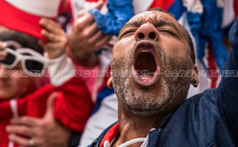 初中运动赛事精华：从基础到巅峰的精彩之路——大全收录赛事报道精选