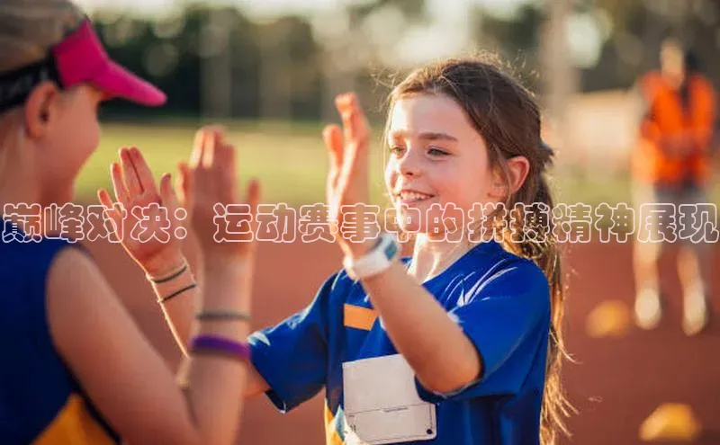 巅峰对决：运动赛事中的拼搏精神展现