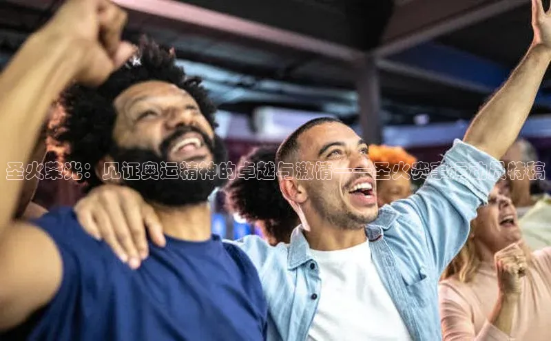 圣火荣光：见证奥运精神的卓越与激情——圣火赛事运动员特稿