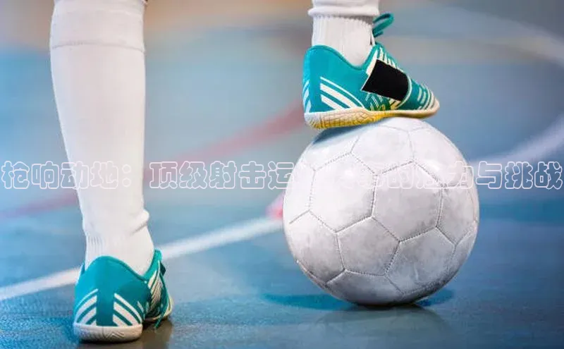 枪响动地：顶级射击运动赛事的魅力与挑战