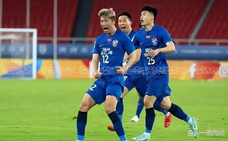 激发活力，凝聚力量：探讨大型运动会赛事的积极影响与深远意义