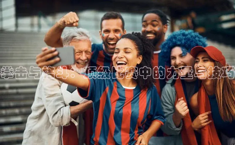 拳击与格斗：顶级比赛中的力量与技巧