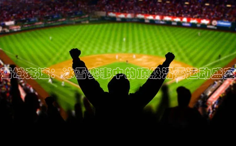 雪域竞速：冰雪赛事中的顶级滑雪运动盛宴