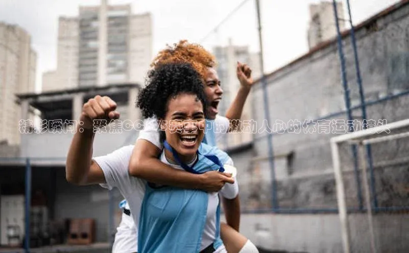 精彩瞬间：聚焦CCTV5赛事中的激动人心的体育运动镜头