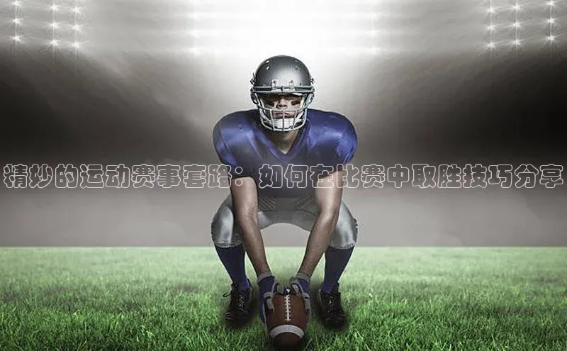精妙的运动赛事套路：如何在比赛中取胜技巧分享