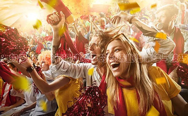 ：如何成功进行运动赛事的现场直播策略与技巧