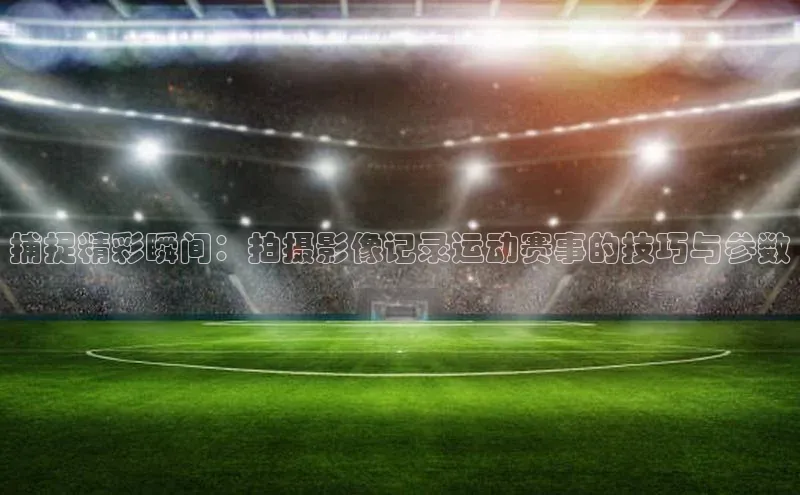 捕捉精彩瞬间：拍摄影像记录运动赛事的技巧与参数