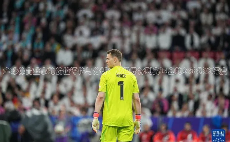 全球体育盛事的价值评估与分析：从世界杯到奥运会的经济影响深度