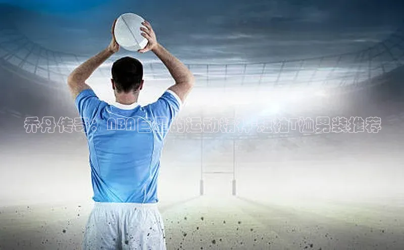 乔丹传奇：NBA巨星的运动精神-短袖T恤男装推荐