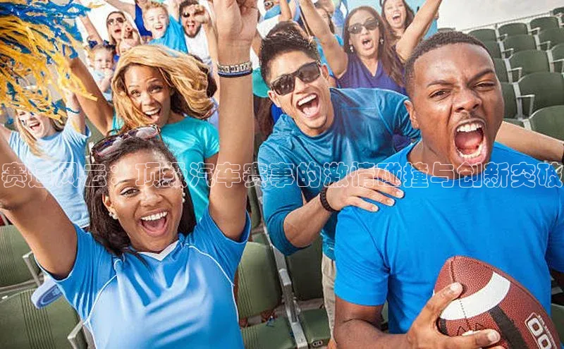 赛道风云：顶级汽车赛事的激情碰撞与创新突破