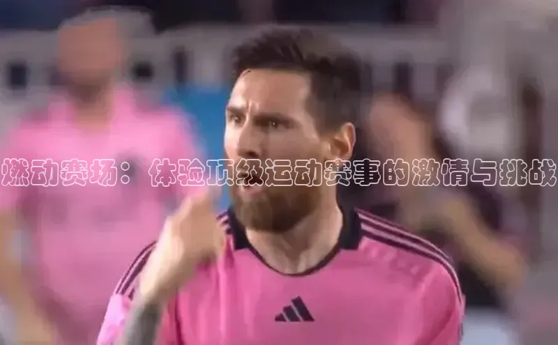 燃动赛场：体验顶级运动赛事的激情与挑战